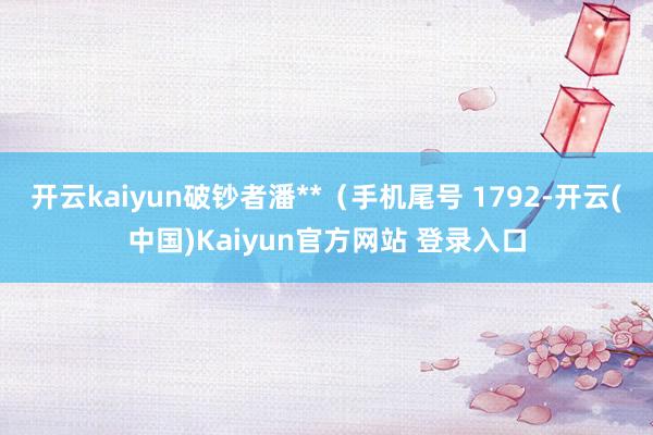 开云kaiyun破钞者潘**（手机尾号 1792-开云(中国)Kaiyun官方网站 登录入口