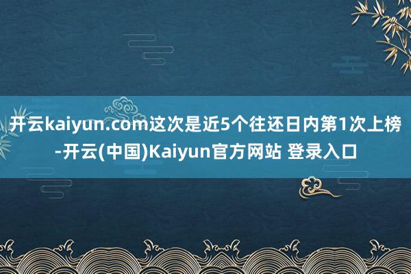 开云kaiyun.com这次是近5个往还日内第1次上榜-开云(中国)Kaiyun官方网站 登录入口