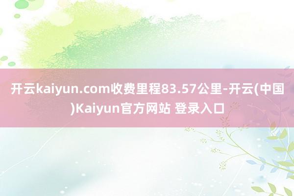 开云kaiyun.com收费里程83.57公里-开云(中国)Kaiyun官方网站 登录入口