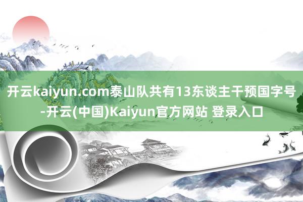 开云kaiyun.com泰山队共有13东谈主干预国字号-开云(中国)Kaiyun官方网站 登录入口