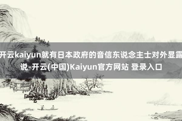 开云kaiyun就有日本政府的音信东说念主士对外显露说-开云(中国)Kaiyun官方网站 登录入口