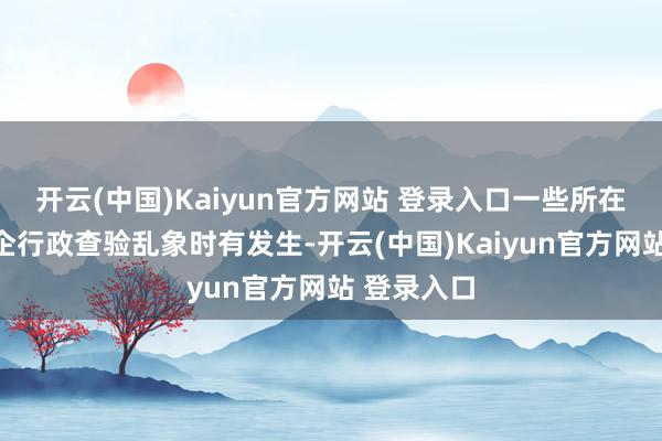 开云(中国)Kaiyun官方网站 登录入口一些所在和部门涉企行政查验乱象时有发生-开云(中国)Kaiyun官方网站 登录入口