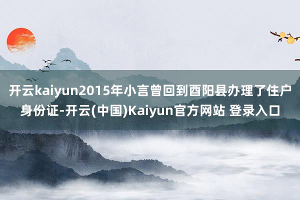 开云kaiyun2015年小言曾回到酉阳县办理了住户身份证-开云(中国)Kaiyun官方网站 登录入口