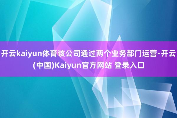 开云kaiyun体育该公司通过两个业务部门运营-开云(中国)Kaiyun官方网站 登录入口