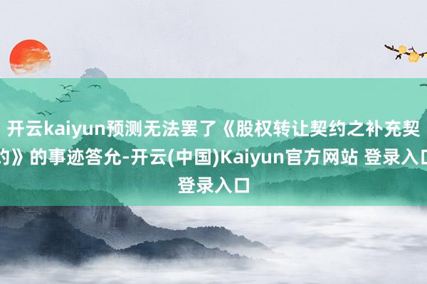 开云kaiyun预测无法罢了《股权转让契约之补充契约》的事迹答允-开云(中国)Kaiyun官方网站 登录入口