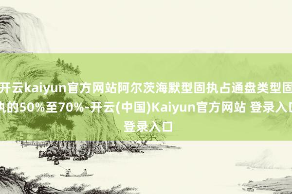 开云kaiyun官方网站阿尔茨海默型固执占通盘类型固执的50%至70%-开云(中国)Kaiyun官方网站 登录入口