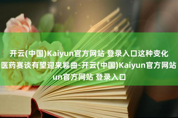 开云(中国)Kaiyun官方网站 登录入口这种变化也意味着医药赛谈有望迎来鬈曲-开云(中国)Kaiyun官方网站 登录入口