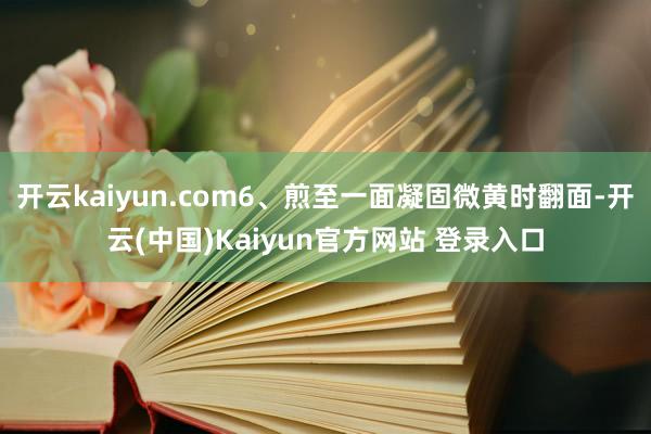 开云kaiyun.com6、煎至一面凝固微黄时翻面-开云(中国)Kaiyun官方网站 登录入口