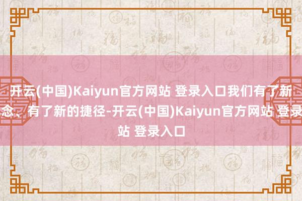 开云(中国)Kaiyun官方网站 登录入口我们有了新的观念、有了新的捷径-开云(中国)Kaiyun官方网站 登录入口