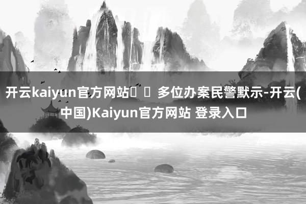 开云kaiyun官方网站  多位办案民警默示-开云(中国)Kaiyun官方网站 登录入口