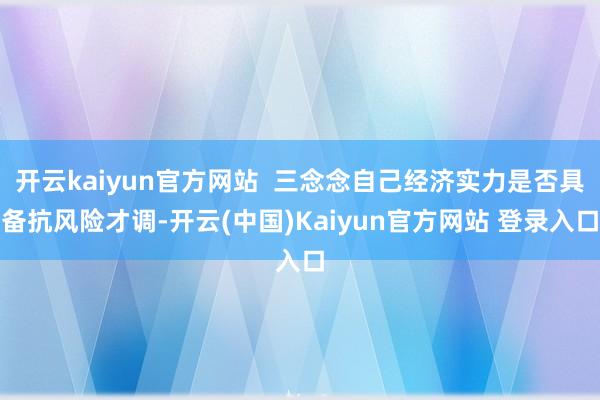 开云kaiyun官方网站  三念念自己经济实力是否具备抗风险才调-开云(中国)Kaiyun官方网站 登录入口