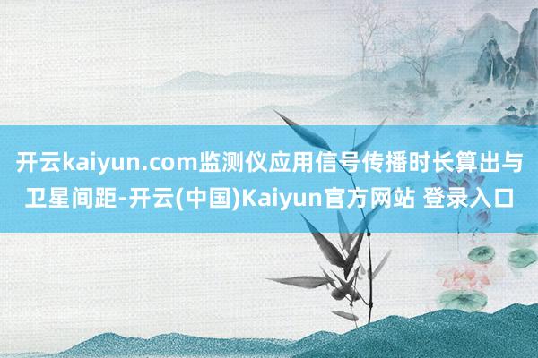 开云kaiyun.com监测仪应用信号传播时长算出与卫星间距-开云(中国)Kaiyun官方网站 登录入口