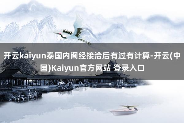 开云kaiyun泰国内阁经接洽后有过有计算-开云(中国)Kaiyun官方网站 登录入口