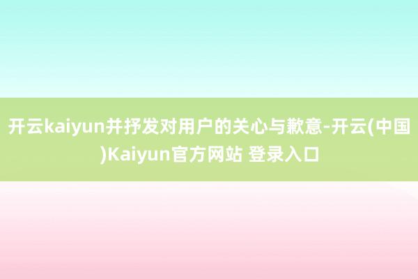 开云kaiyun并抒发对用户的关心与歉意-开云(中国)Kaiyun官方网站 登录入口