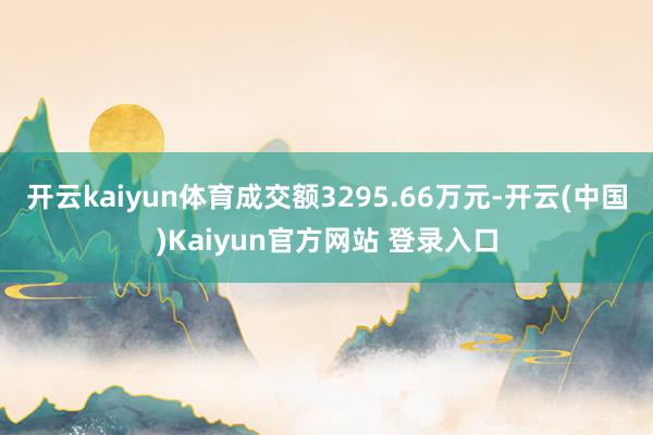 开云kaiyun体育成交额3295.66万元-开云(中国)Kaiyun官方网站 登录入口