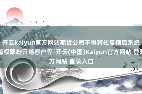 开云kaiyun官方网站期货公司不得将往复信息系统的经管权限绽开给客户等-开云(中国)Kaiyun官方网站 登录入口