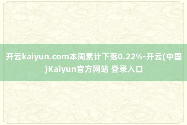 开云kaiyun.com本周累计下落0.22%-开云(中国)Kaiyun官方网站 登录入口