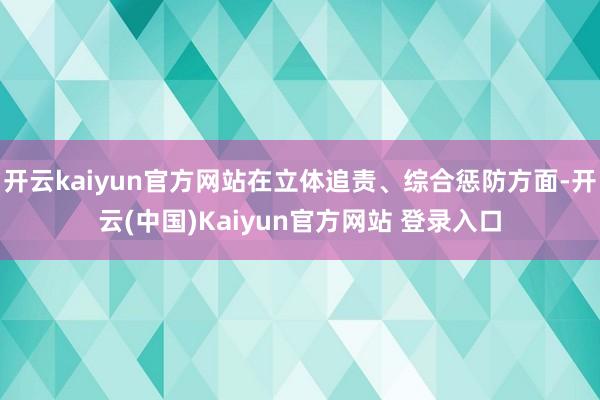 开云kaiyun官方网站在立体追责、综合惩防方面-开云(中国)Kaiyun官方网站 登录入口