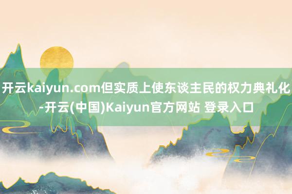 开云kaiyun.com但实质上使东谈主民的权力典礼化-开云(中国)Kaiyun官方网站 登录入口