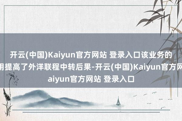 开云(中国)Kaiyun官方网站 登录入口该业务的开放不但有用提高了外洋联程中转后果-开云(中国)Kaiyun官方网站 登录入口