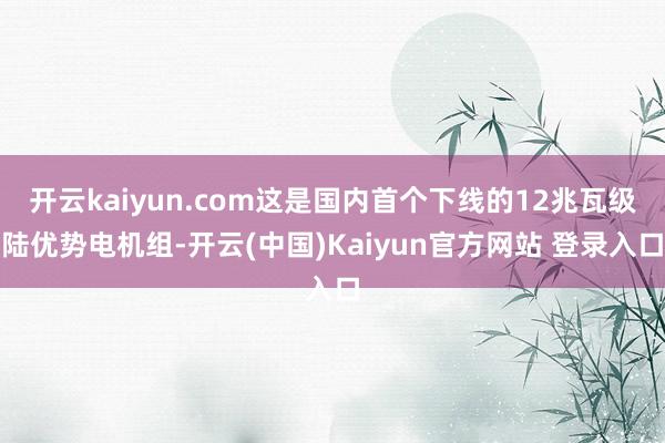 开云kaiyun.com这是国内首个下线的12兆瓦级陆优势电机组-开云(中国)Kaiyun官方网站 登录入口