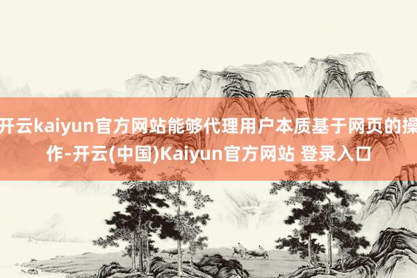 开云kaiyun官方网站能够代理用户本质基于网页的操作-开云(中国)Kaiyun官方网站 登录入口