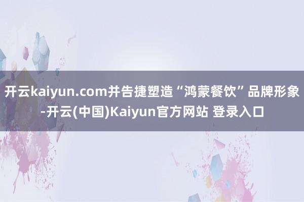 开云kaiyun.com并告捷塑造“鸿蒙餐饮”品牌形象-开云(中国)Kaiyun官方网站 登录入口