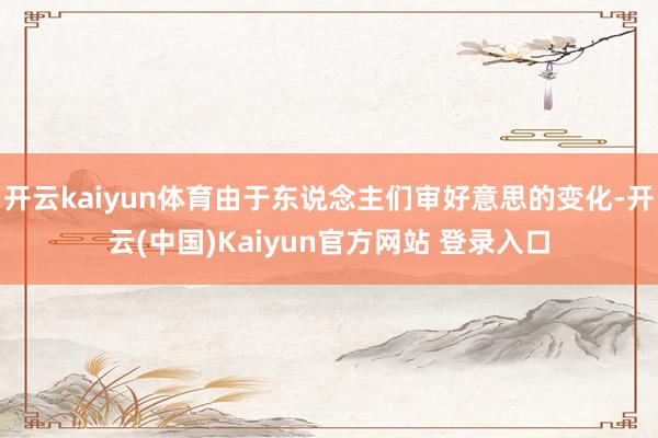 开云kaiyun体育由于东说念主们审好意思的变化-开云(中国)Kaiyun官方网站 登录入口