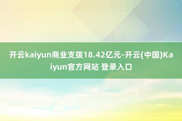 开云kaiyun商业支拨18.42亿元-开云(中国)Kaiyun官方网站 登录入口